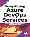 Demystifying Azure DevOps Services: A Guide to Architect, Deploy, and Administer DevOps Using Microsoft Azure DevOps Services (English Edition)