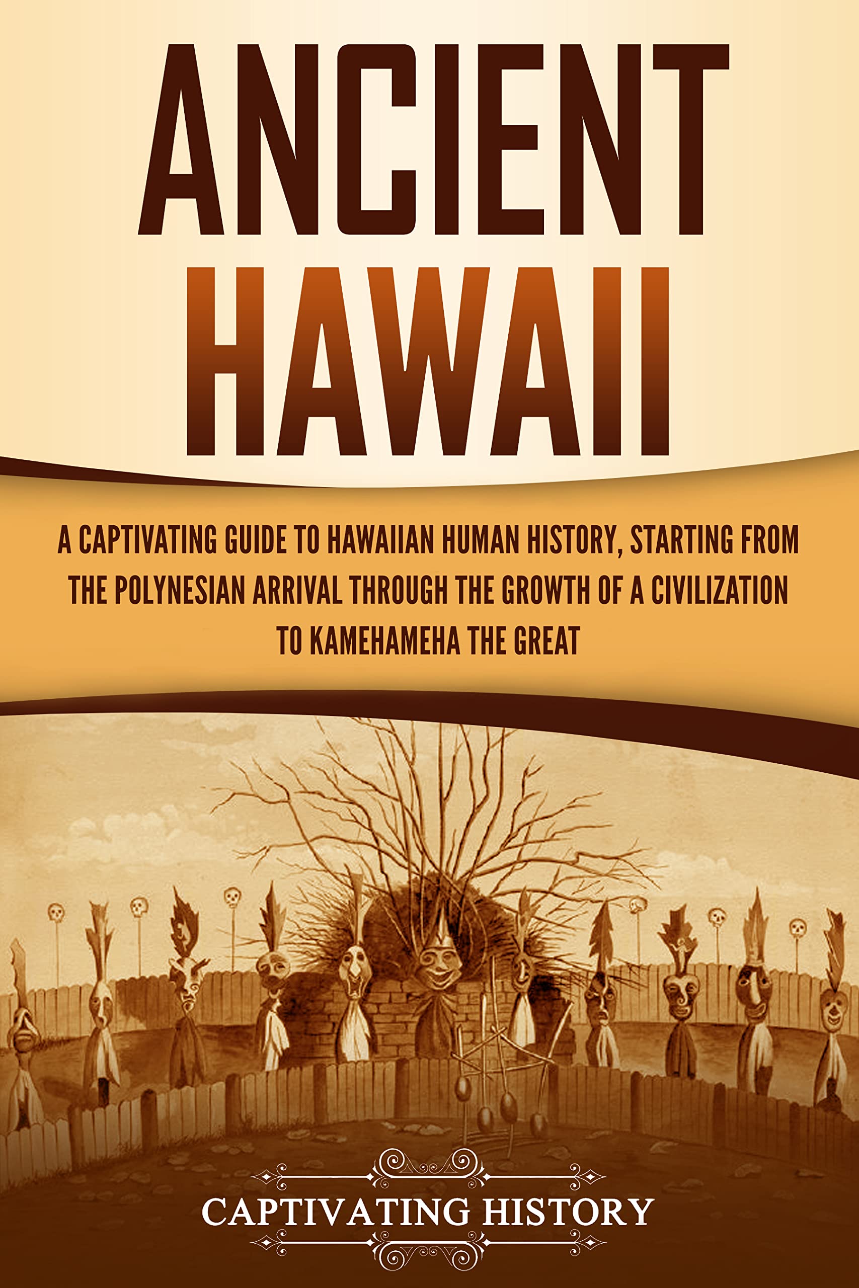 Ancient Hawaii: A Captivating Guide to Hawaiian Human History, Starting from the Polynesian Arrival through the Growth of a Civilization to Kamehameha the Great (Kindle Edition)