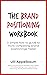 The Brand Positioning Workbook : A Simple How-To Guide To More Compelling Brand Positionings, Faster