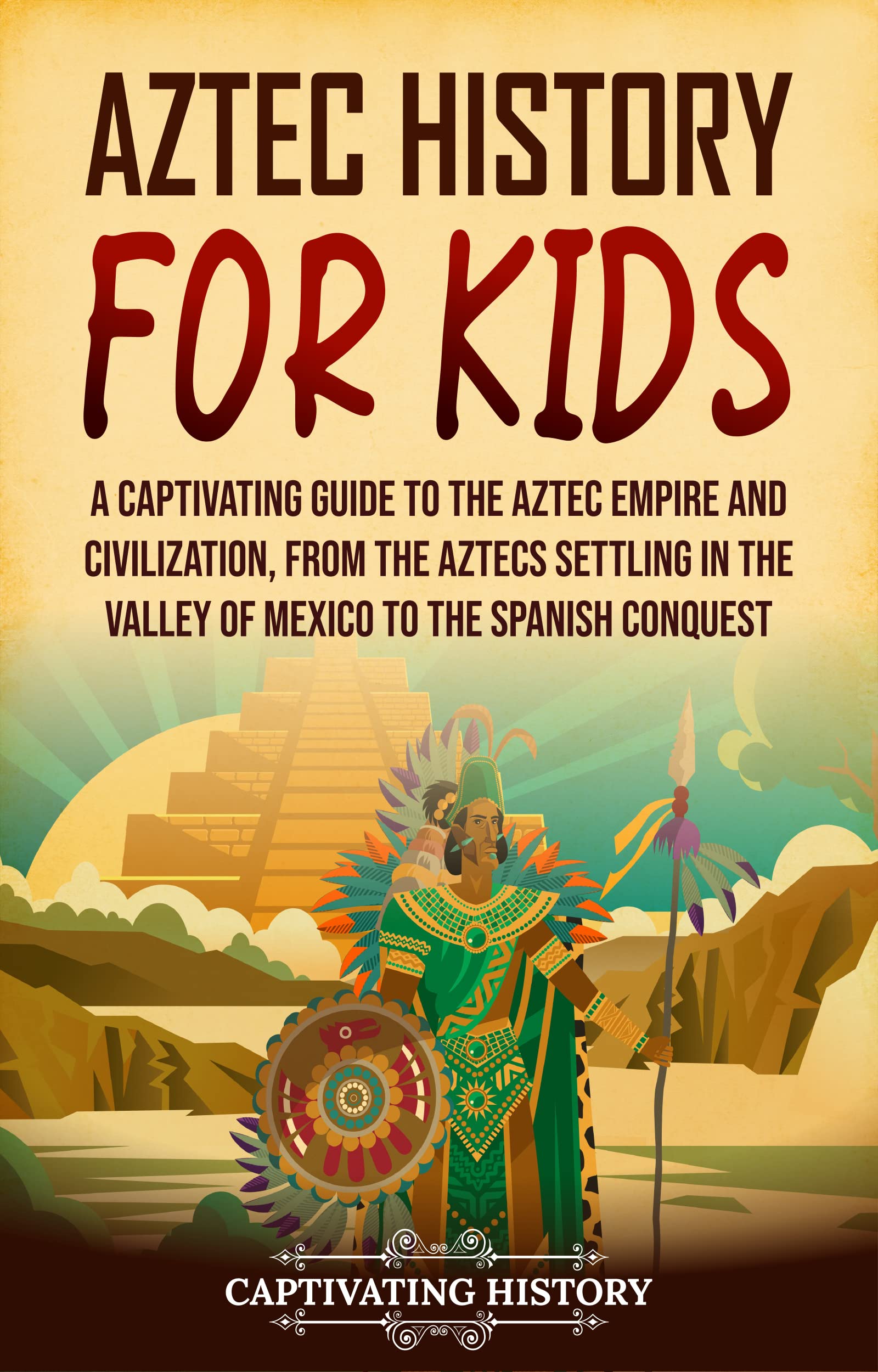 Aztec History for Kids: A Captivating Guide to the Aztec Empire and Civilization, from the Aztecs Settling in the Valley of Mexico to the Spanish Conquest (History for Children)