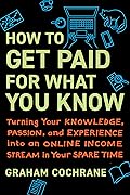 How to Get Paid for What You Know: Turning Your Knowledge, Passion, and Experience into an Online Income Stream in Your Spare Time