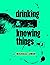 Drinking & Knowing Things, ...