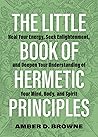 The Little Book of Hermetic Principles: Heal Your Energy, Seek Enlightenment, and Deepen Your Understanding of Your Mind, Body, and Spirit