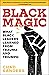 Black Magic: What Black Leaders Learned from Trauma and Triumph