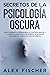 Secretos de la Psicología Oscura by Alex Fischer
