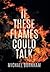 If These Flames Could Talk