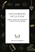Uncovering Intuition: Guidance, Inspiration, and Exercises to Unlock Your Inner Wisdom