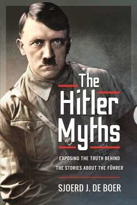 The Hitler Myths: Exposing the Truth Behind the Stories About the Führer