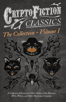 Cryptofiction - Volume I. a Collection of Fantastical Short Stories of Sea Monsters, Were-Wolves, and Other Mysterious Creatures (Cryptofiction ... and Many Other Important Authors in the Genre
