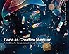 Code as Creative Medium: A Handbook for Computational Art and Design Code as Creative Medium: A Handbook for Computational Art and Design