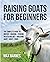 Raising Goats for Beginners: The Complete Guide to Breeds, Housing, Fencing, Health and Diet, Breeding, Dairy, Meat, and Fiber