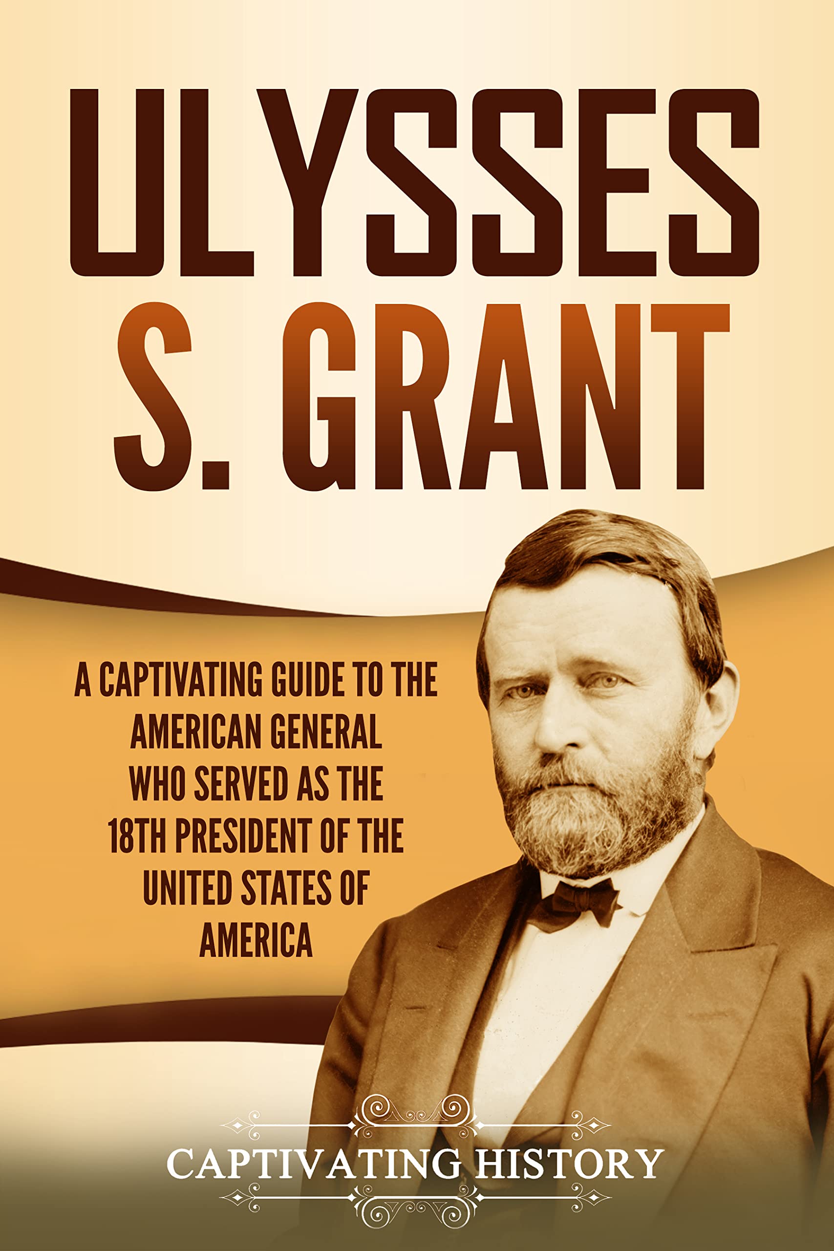 Ulysses S. Grant: A Captivating Guide to the American General Who Served as the 18th President of the United States of America (U.S. Presidents)