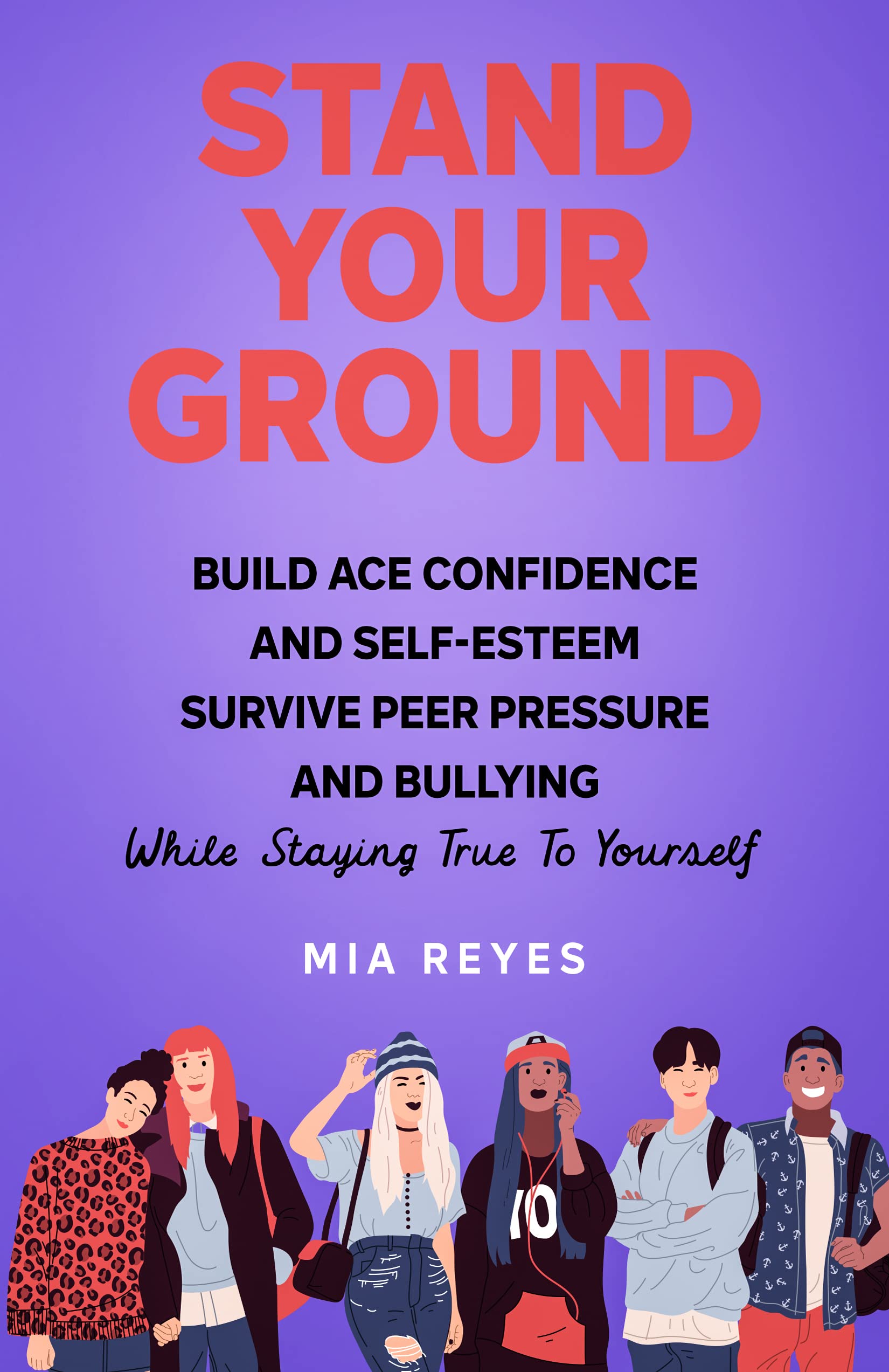Stand Your Ground: Build Ace Confidence And Self-Esteem, Survive Peer Pressure And Bullying While Staying True To Yourself (Teens Mental Health, Social Confidence & Life Skills Accelerator)