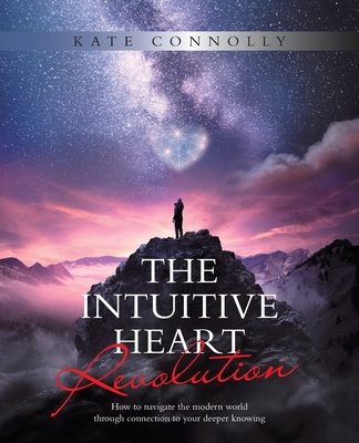 THE INTUITIVE HEART REVOLUTION: How to navigate the modern world through connection to your deeper knowing
