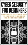 CYBER SECURITY FOR BEGINNERS: A COMPREHENSIVE AND ESSENTIAL GUIDE FOR EVERY NOVICE TO UNDERSTAND AND MASTER CYBERSECURITY CYBER SECURITY FOR BEGINNERS: A COMPREHENSIVE AND ESSENTIAL GUIDE FOR EVERY NOVICE TO UNDERSTAND AND MASTER CYBERSECURITY
