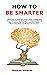 How to Be Smarter: Learn How to Give Your Brain What It Needs and About Methods and Strategies to Improve Your IQ and Creativity So That You Can Learn More, Remember More and Be More Productive