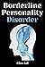 Borderline Personality Disorder: The Comprehensive Guide to Cognitive Behavioral Therapy. Overcoming Depression, Reduce Anxiety, Rewire Your Brain, and Enhance Your Relationships (2022 For Beginners)