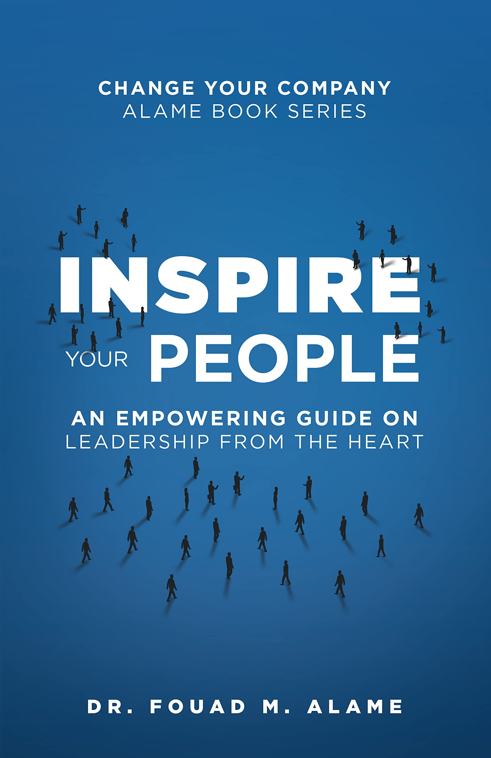 Inspire Your People: An Empowering Guide on Leadership from the Heart (Change Your Company: Alame Book Series)