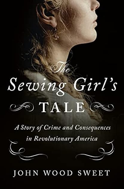 The Sewing Girl's Tale: The Sewing Girl's Tale: A Story of Crime and Consequences in Revolutionary America