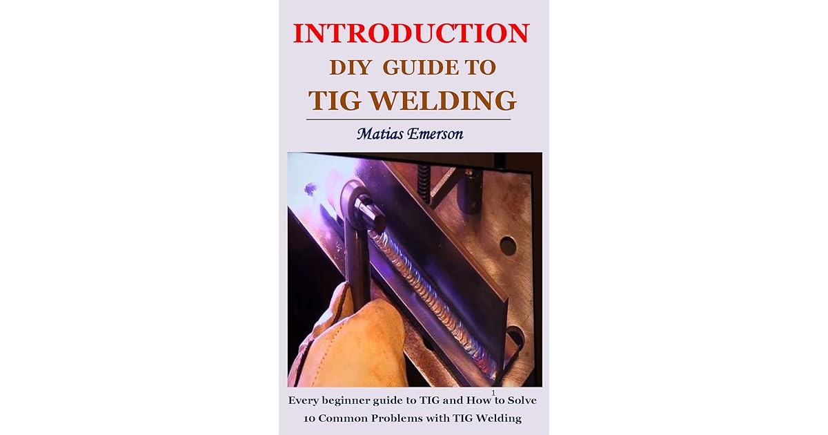 INTRODUCTION DIY GUIDE TO TIG WELDING Every beginner guide to TIG and