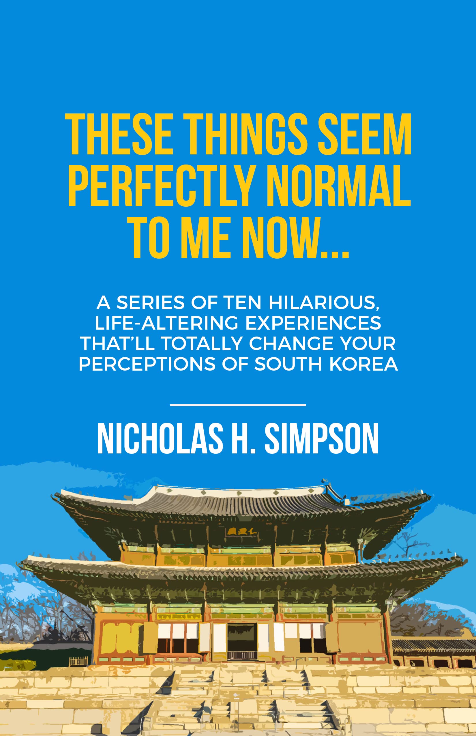 These Things Seem Perfectly Normal to Me Now...: A Series of Ten Hilarious, Life-Altering Experiences That’ll Totally Change Your Perceptions of South Korea (Kindle Edition)