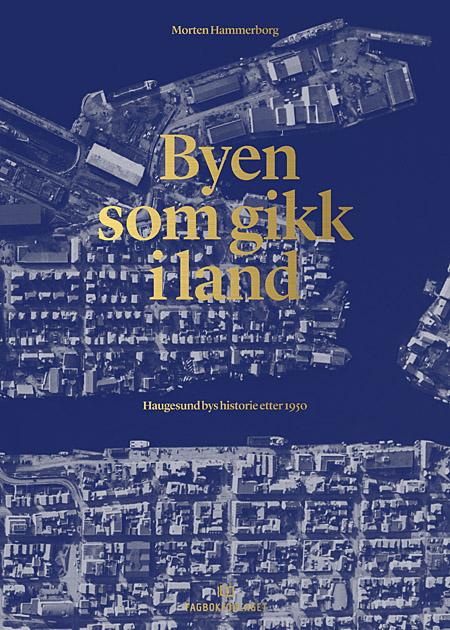 Byen som gikk i land - Haugesund bys historie etter 1950 (Hardcover)
