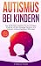 Autismus bei Kindern: Der große Elternratgeber für den richtigen Umgang mit dem Asperger-Syndrom und anderen Autismus-Spektrum-Störungen — inkl. Selbsttest, Tipps & Übungen (German Edition)
