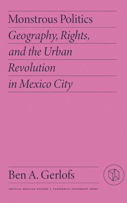 Monstrous Politics: Geography, Rights, and the Urban Revolution in Mexico City (Critical Mexican Studies)