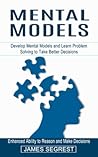 Mental Models: Enhanced Ability to Reason and Make Decisions (Develop Mental Models and Learn Problem Solving to Take Better Decisions) Mental Models: Enhanced Ability to Reason and Make Decisions (Develop Mental Models and Learn Problem Solving to Take Better Decisions)