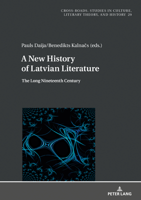 A New History of Latvian Literature: The Long Nineteenth Century (Cross-Roads: Studies in Culture, Literary Theory, and History, 29)