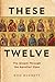 These Twelve: The Gospel Through the Apostle's Eyes
