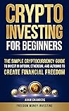 Crypto Investing for Beginners: The Simple Cryptocurrency Guide to Invest in Bitcoin, Ethereum, and Altcoins to Create Financial Freedom