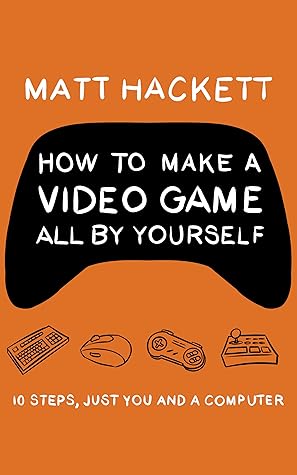 How to Make a Video Game All By Yourself: 10 steps, just you and a computer