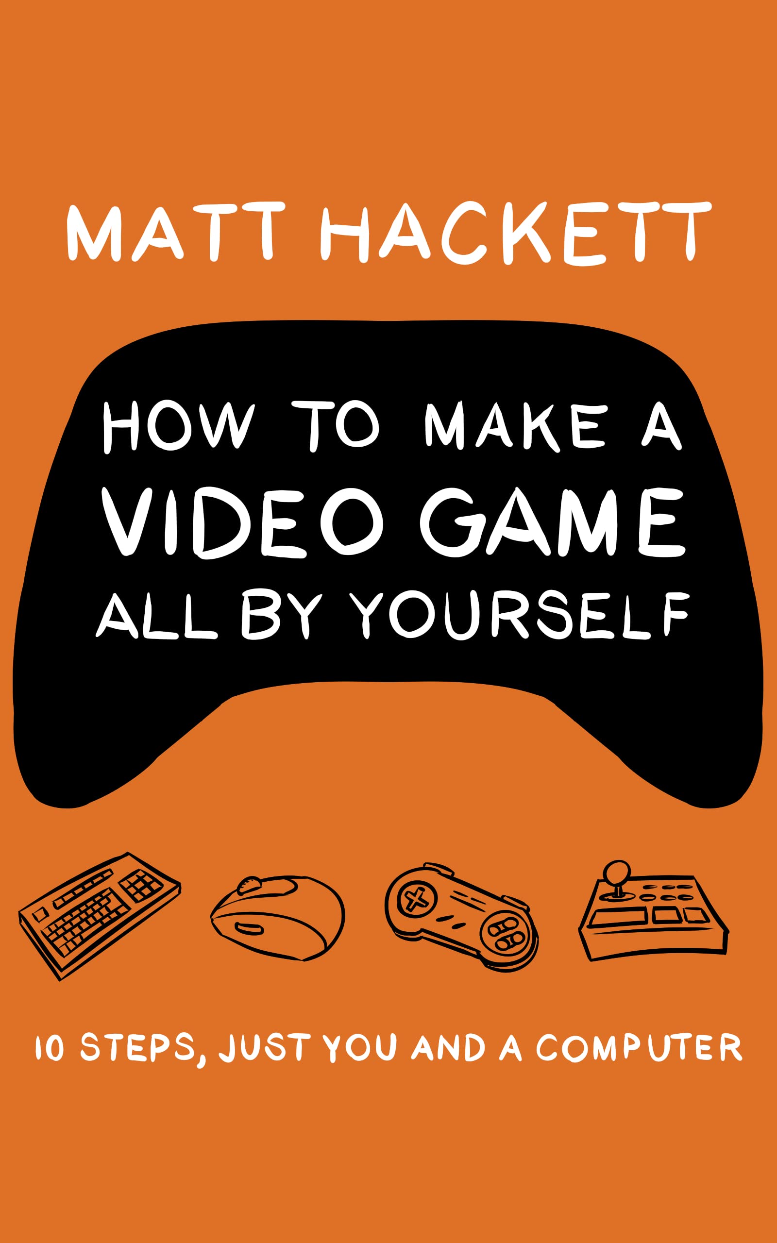 How to Make a Video Game All By Yourself: 10 steps, just you and a computer (Kindle Edition)