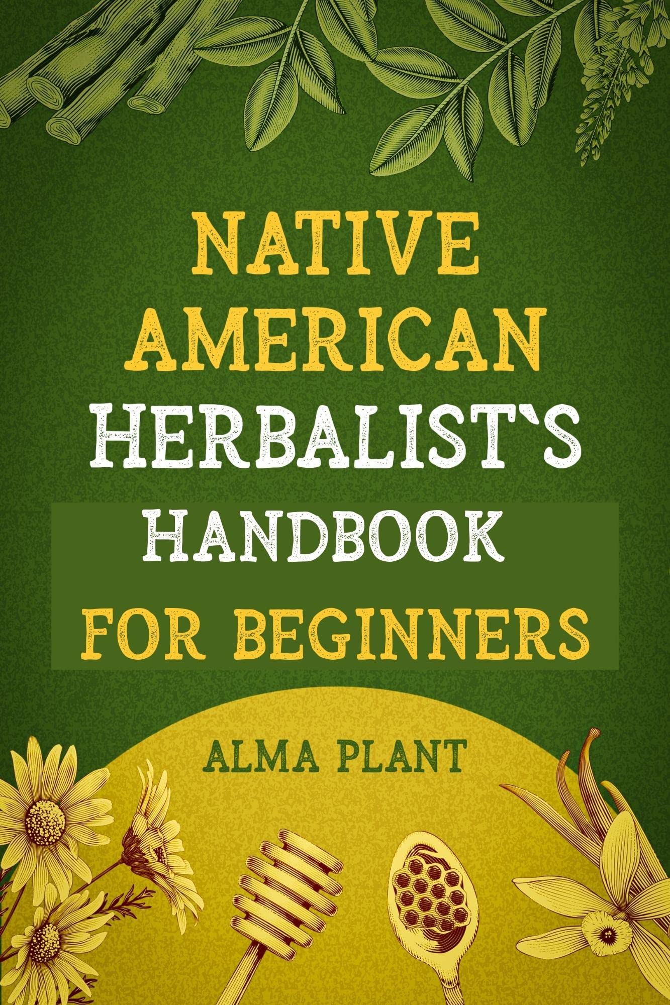 Native American Herbalist's Handbook for Beginners: Discover the Herbal Remedies to Improve Wellness and your Herbal Dispensatory and Apothecary (Herbal Apotecary Collection)