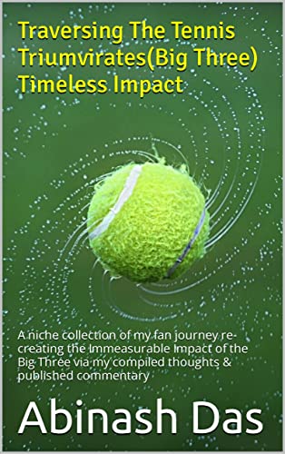 Traversing The Tennis Triumvirates(Big Three) Timeless Impact: A niche collection of my fan journey re-creating the Immeasurable Impact of the Big Three via my compiled thoughts & published commentary