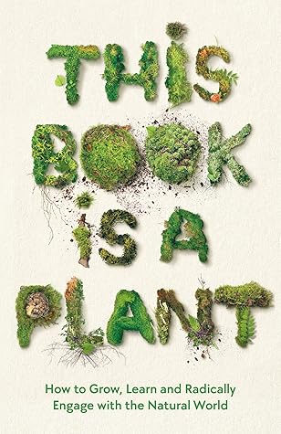 This Book is a Plant: How to Grow, Learn and Radically Engage with the Natural World