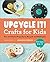 Upcycle It Crafts for Kids ages 8-12: Fun and Useful Projects to Recycle and Reimagine