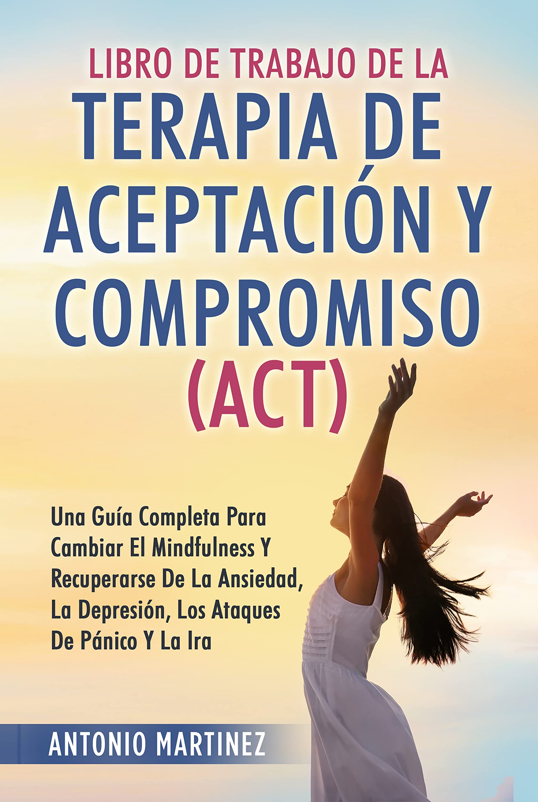 LIBRO DE TRABAJO DE LA TERAPIA DE ACEPTACIÓN Y COMPROMISO (ACT): UNA GUÍA COMPLETA PARA CAMBIAR EL MINDFULNESS Y RECUPERARSE DE LA ANSIEDAD, LA DEPRESIÓN, ... ATAQUES DE PÁNICO Y LA IRA