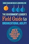 The Government Leader’s Field Guide to Organizational Agility: How to Navigate Complex and Turbulent Times The Government Leader’s Field Guide to Organizational Agility: How to Navigate Complex and Turbulent Times