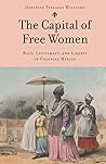 The Capital of Free Women: Race, Legitimacy, and Liberty in Colonial Mexico The Capital of Free Women: Race, Legitimacy, and Liberty in Colonial Mexico