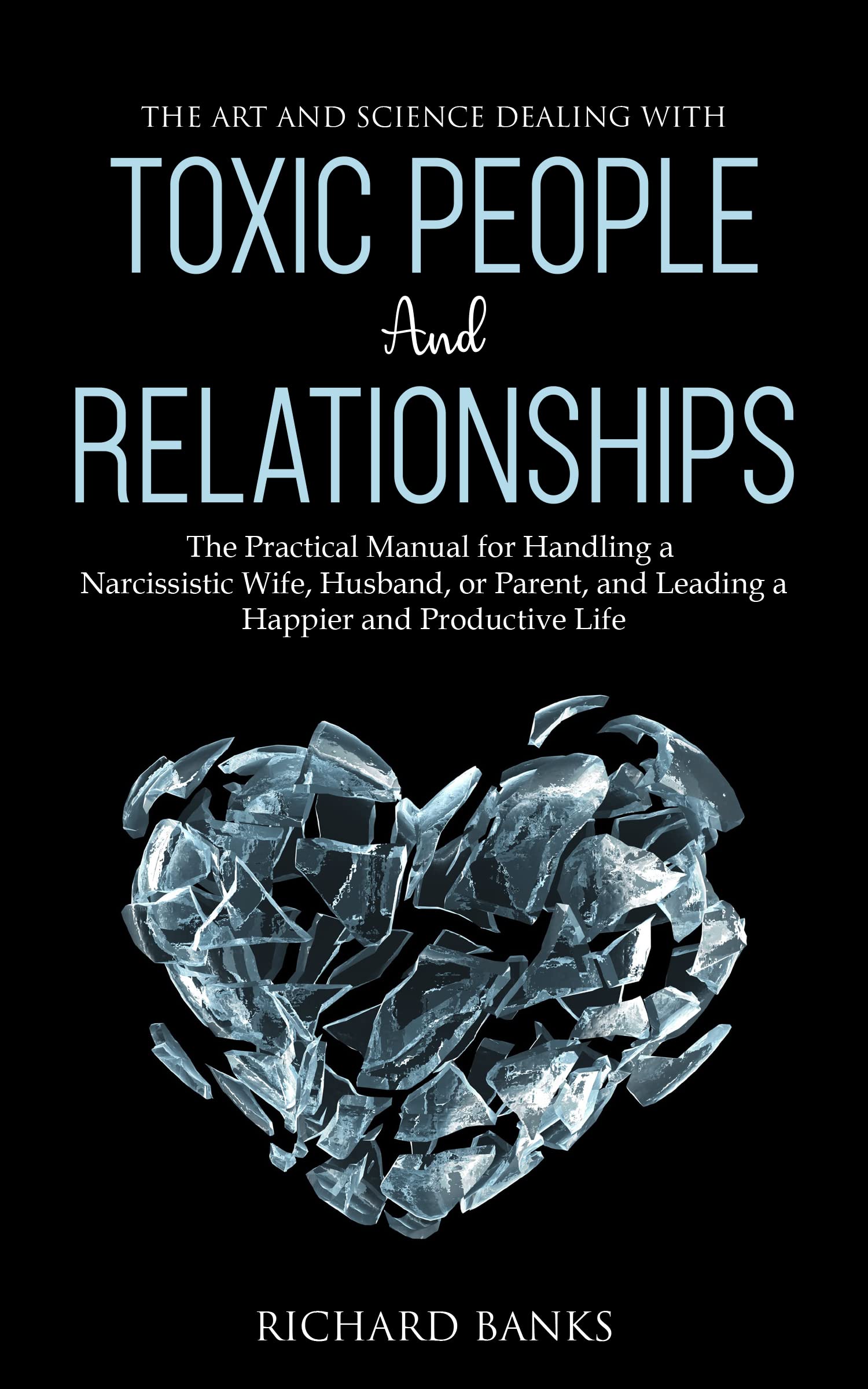 The Art and Science of Dealing with Toxic People and Relationships: The Practical Manual for Handling a Narcissistic Wife, Husband, or Parent, and Leading ... Skills Training Series Book 5) (Kindle Edition)