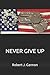 NEVER GIVE UP by Robert James Gannon