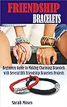 FRIENDSHIP BRACELETS: Beginners Guide to Making Charming Bracelets with Several DIY Friendship Bracelets Projects FRIENDSHIP BRACELETS: Beginners Guide to Making Charming Bracelets with Several DIY Friendship Bracelets Projects