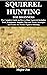 SQUIRREL HUNTING FOR BEGINNERS: The Complete Guide on How to Hunt Squirrels Including Tools, Equipment, Supplies, Tips and Tricks, Strategies and Tactics for Perfect Squirrel Hunting