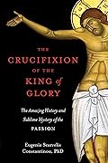 The Crucifixion of the King of Glory: The Amazing History and Sublime Mystery of the Passion