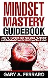 Mindset Mastery Guidebook: How To Wire and Train Your Brain To Achieve and Sustain A Powerful, Unstoppable Mindset.