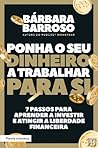 Ponha o Seu Dinheiro a Trabalhar para Si 7 passos para aprender a investir e atingir a liberdade financeira