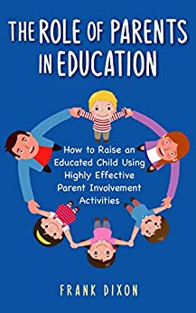The Role of Parents in Education: How to Raise an Educated Child Using Highly Effective Parent Involvement Activities (The Master Parenting Series Book 17)