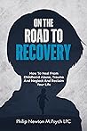 On The Road To Recovery: How To Heal from Childhood Abuse, Trauma And Neglect And Reclaim Your Life On The Road To Recovery: How To Heal from Childhood Abuse, Trauma And Neglect And Reclaim Your Life